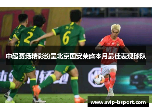 中超赛场精彩纷呈北京国安荣膺本月最佳表现球队