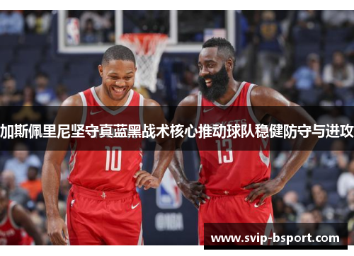 加斯佩里尼坚守真蓝黑战术核心推动球队稳健防守与进攻