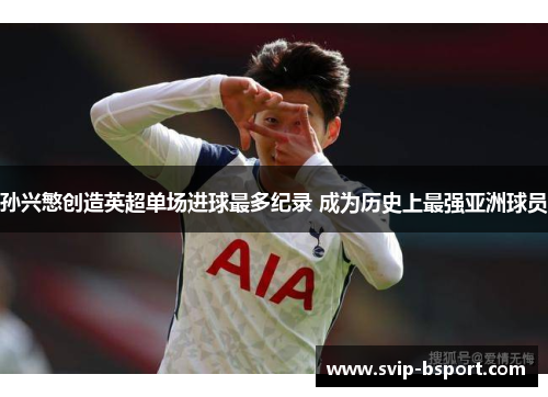 孙兴慜创造英超单场进球最多纪录 成为历史上最强亚洲球员