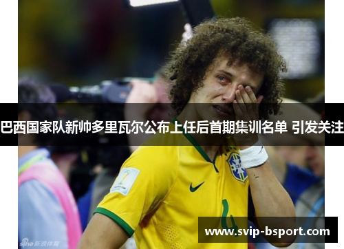 巴西国家队新帅多里瓦尔公布上任后首期集训名单 引发关注