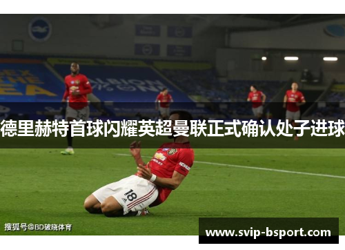德里赫特首球闪耀英超曼联正式确认处子进球
