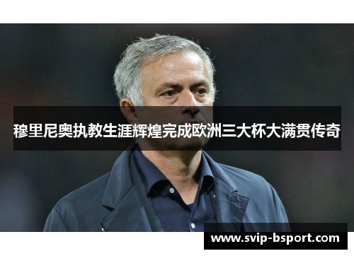 穆里尼奥执教生涯辉煌完成欧洲三大杯大满贯传奇