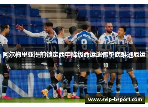 阿尔梅里亚提前锁定西甲降级命运遗憾垫底难逃厄运