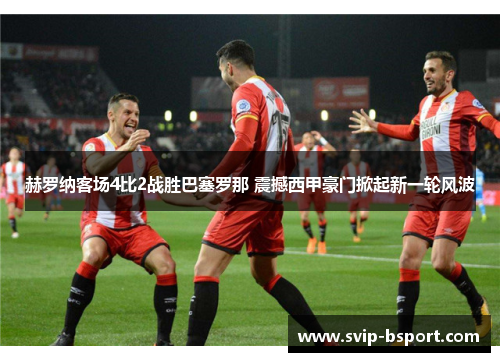 赫罗纳客场4比2战胜巴塞罗那 震撼西甲豪门掀起新一轮风波