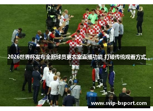 2026世界杯发布全新球员更衣室直播功能 打破传统观看方式