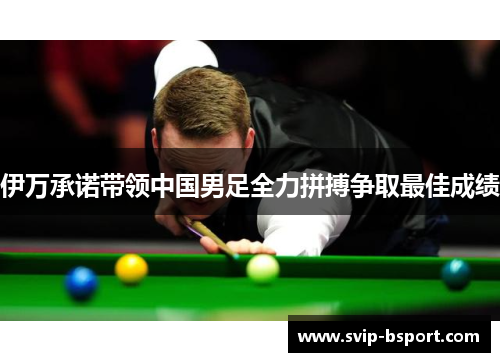 伊万承诺带领中国男足全力拼搏争取最佳成绩