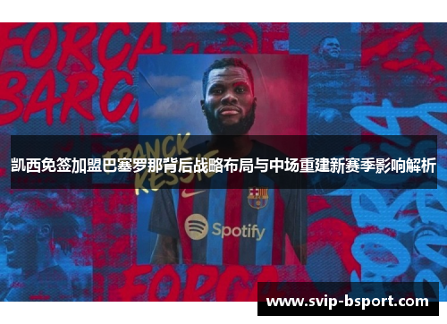 凯西免签加盟巴塞罗那背后战略布局与中场重建新赛季影响解析