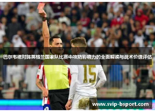 巴尔韦德对阵英格兰国家队比赛中攻防影响力的全面解读与战术价值评估
