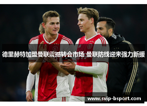 德里赫特加盟曼联震撼转会市场 曼联防线迎来强力新援