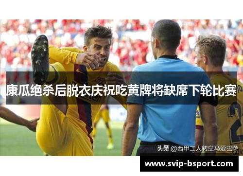 康瓜绝杀后脱衣庆祝吃黄牌将缺席下轮比赛