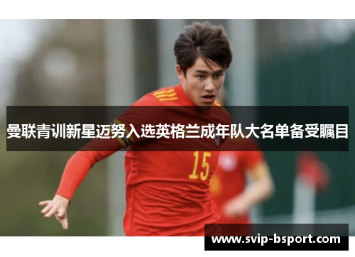 曼联青训新星迈努入选英格兰成年队大名单备受瞩目 曼联青训新星迈努入选英格兰成年队大名单备受瞩目