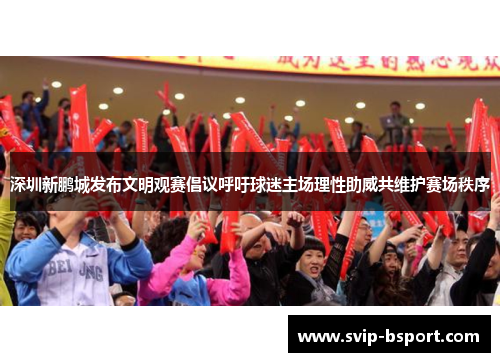 深圳新鹏城发布文明观赛倡议呼吁球迷主场理性助威共维护赛场秩序 深圳新鹏城发布文明观赛倡议呼吁球迷主场理性助威共维护赛场秩序