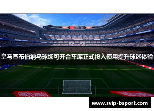 皇马宣布伯纳乌球场可开合车库正式投入使用提升球迷体验 皇马宣布伯纳乌球场可开合车库正式投入使用提升球迷体验