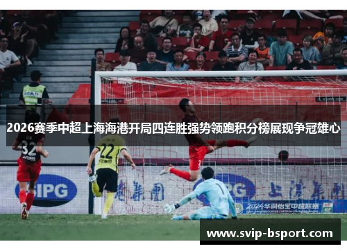 2026赛季中超上海海港开局四连胜强势领跑积分榜展现争冠雄心 2026赛季中超上海海港开局四连胜强势领跑积分榜展现争冠雄心