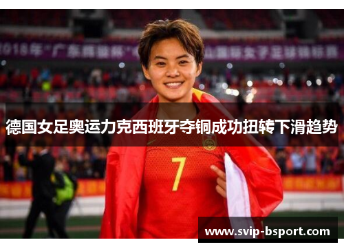 德国女足奥运力克西班牙夺铜成功扭转下滑趋势 德国女足奥运力克西班牙夺铜成功扭转下滑趋势