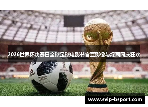 2026世界杯决赛日全球足球电影节官宣影像与绿茵同庆狂欢