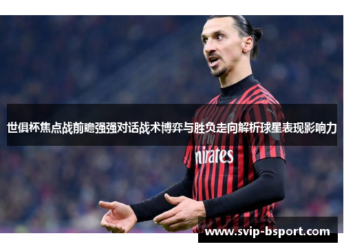 世俱杯焦点战前瞻强强对话战术博弈与胜负走向解析球星表现影响力