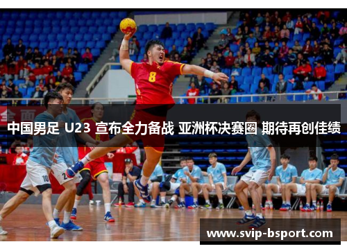 中国男足 U23 宣布全力备战 亚洲杯决赛圈 期待再创佳绩 中国男足 U23 宣布全力备战 亚洲杯决赛圈 期待再创佳绩