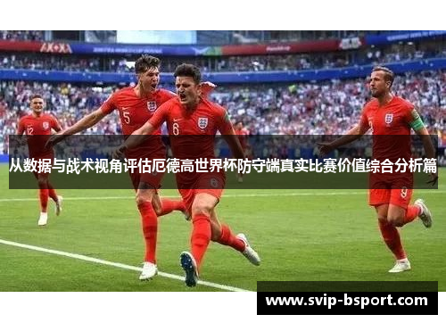 从数据与战术视角评估厄德高世界杯防守端真实比赛价值综合分析篇