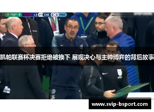 凯帕联赛杯决赛拒绝被换下 展现决心与主帅博弈的背后故事