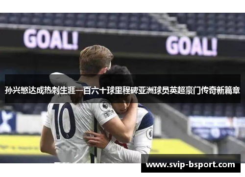 孙兴慜达成热刺生涯一百六十球里程碑亚洲球员英超豪门传奇新篇章 孙兴慜达成热刺生涯一百六十球里程碑亚洲球员英超豪门传奇新篇章