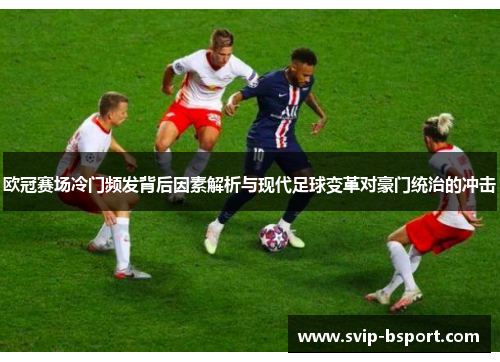 欧冠赛场冷门频发背后因素解析与现代足球变革对豪门统治的冲击