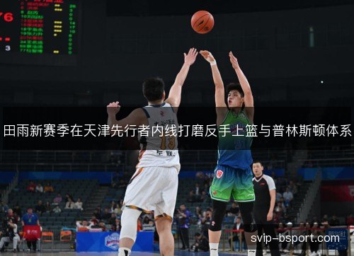 田雨新赛季在天津先行者内线打磨反手上篮与普林斯顿体系